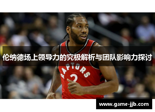 伦纳德场上领导力的究极解析与团队影响力探讨