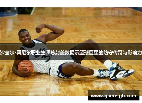 沙奎尔·奥尼尔职业生涯总封盖数揭示篮球巨星的防守传奇与影响力