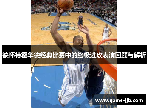 德怀特霍华德经典比赛中的终极进攻表演回顾与解析
