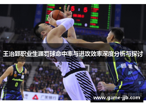 王治郅职业生涯罚球命中率与进攻效率深度分析与探讨
