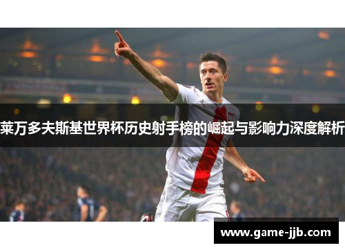 莱万多夫斯基世界杯历史射手榜的崛起与影响力深度解析