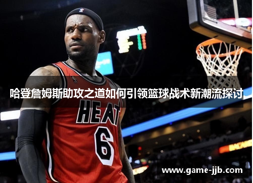 哈登詹姆斯助攻之道如何引领篮球战术新潮流探讨