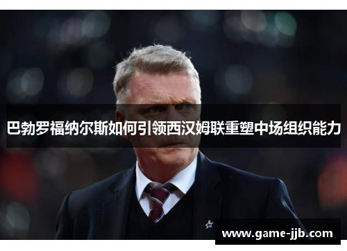 巴勃罗福纳尔斯如何引领西汉姆联重塑中场组织能力