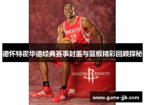 德怀特霍华德经典赛事封盖与篮板精彩回顾探秘
