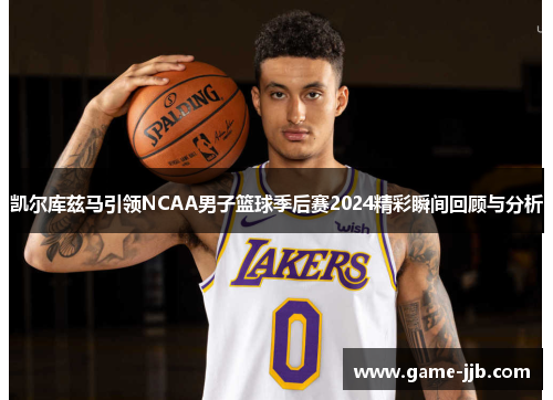 凯尔库兹马引领NCAA男子篮球季后赛2024精彩瞬间回顾与分析