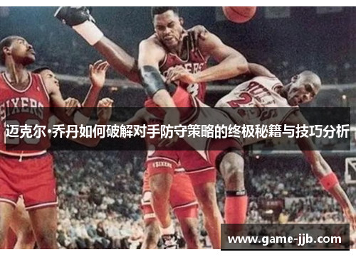 迈克尔·乔丹如何破解对手防守策略的终极秘籍与技巧分析