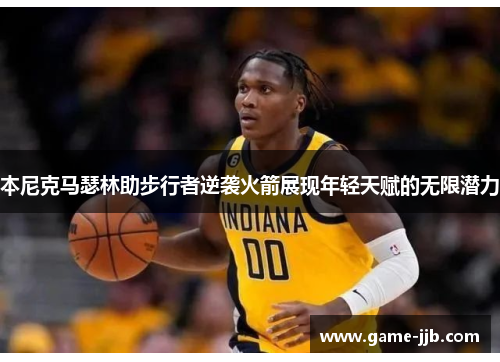 本尼克马瑟林助步行者逆袭火箭展现年轻天赋的无限潜力