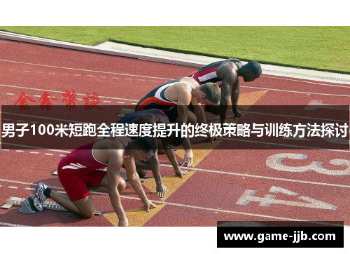 男子100米短跑全程速度提升的终极策略与训练方法探讨
