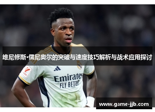 维尼修斯·儒尼奥尔的突破与速度技巧解析与战术应用探讨