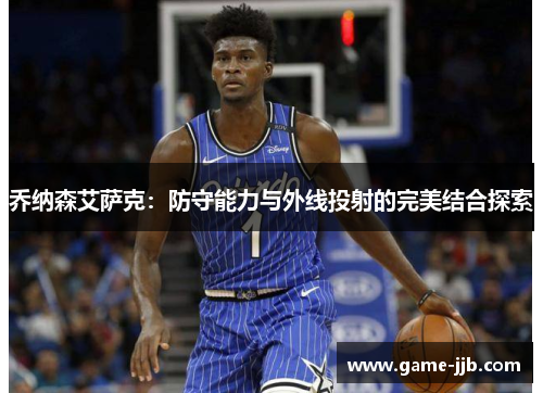 乔纳森艾萨克：防守能力与外线投射的完美结合探索