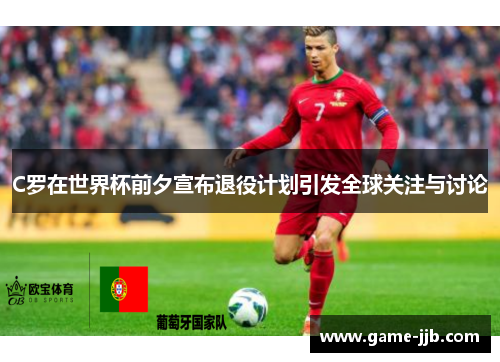 C罗在世界杯前夕宣布退役计划引发全球关注与讨论