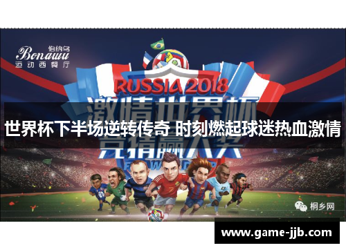 世界杯下半场逆转传奇 时刻燃起球迷热血激情