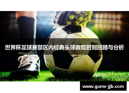 世界杯足球赛禁区内经典头球救险时刻回顾与分析