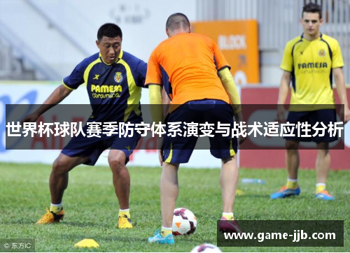 世界杯球队赛季防守体系演变与战术适应性分析