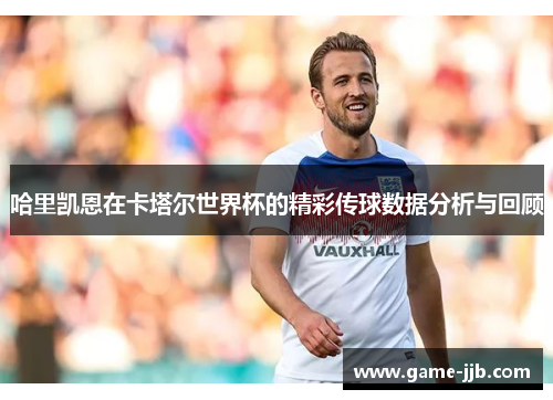 哈里凯恩在卡塔尔世界杯的精彩传球数据分析与回顾