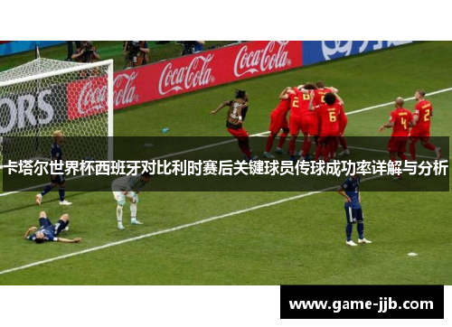 卡塔尔世界杯西班牙对比利时赛后关键球员传球成功率详解与分析