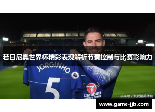 若日尼奥世界杯精彩表现解析节奏控制与比赛影响力