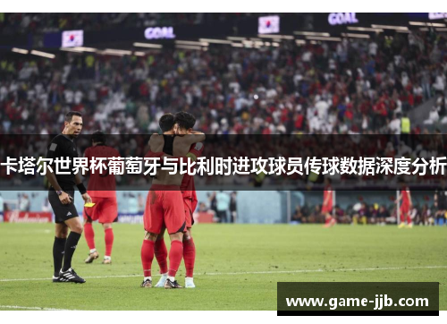 卡塔尔世界杯葡萄牙与比利时进攻球员传球数据深度分析