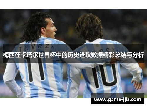 梅西在卡塔尔世界杯中的历史进攻数据精彩总结与分析