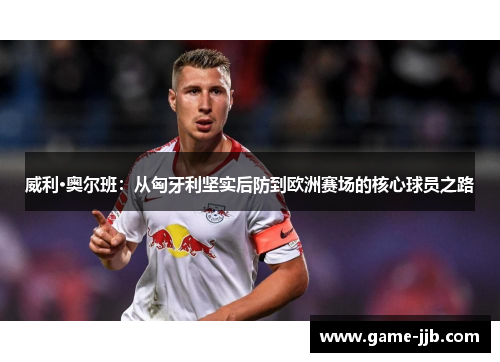 威利·奥尔班：从匈牙利坚实后防到欧洲赛场的核心球员之路