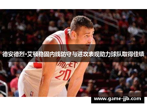 德安德烈·艾顿稳固内线防守与进攻表现助力球队取得佳绩