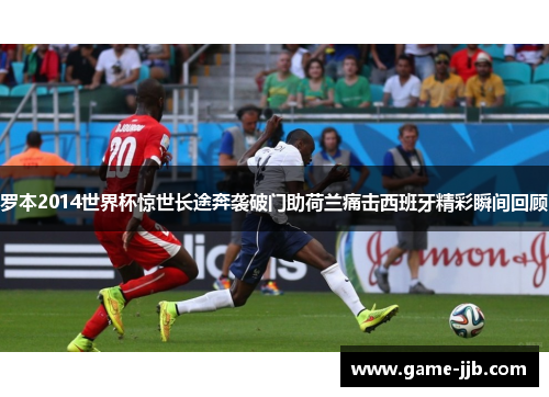 罗本2014世界杯惊世长途奔袭破门助荷兰痛击西班牙精彩瞬间回顾