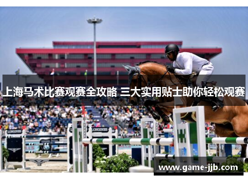 上海马术比赛观赛全攻略 三大实用贴士助你轻松观赛