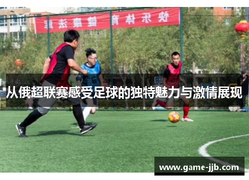 从俄超联赛感受足球的独特魅力与激情展现