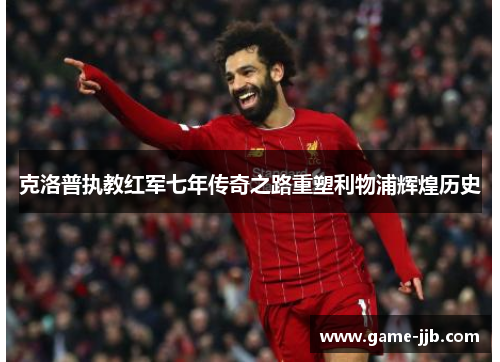 克洛普执教红军七年传奇之路重塑利物浦辉煌历史