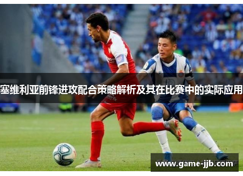 塞维利亚前锋进攻配合策略解析及其在比赛中的实际应用