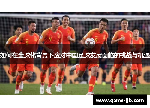 如何在全球化背景下应对中国足球发展面临的挑战与机遇