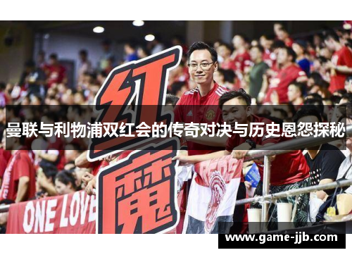 曼联与利物浦双红会的传奇对决与历史恩怨探秘