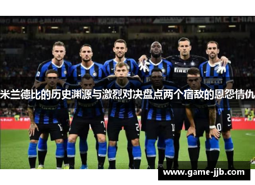 米兰德比的历史渊源与激烈对决盘点两个宿敌的恩怨情仇
