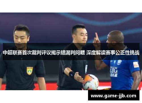 中超联赛首次裁判评议揭示错漏判问题 深度解读赛事公正性挑战