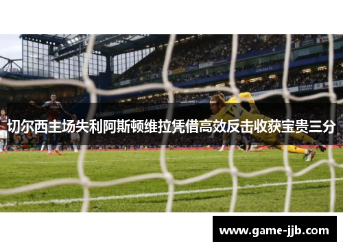 切尔西主场失利阿斯顿维拉凭借高效反击收获宝贵三分
