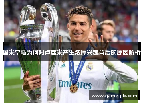 国米皇马为何对卢库米产生浓厚兴趣背后的原因解析