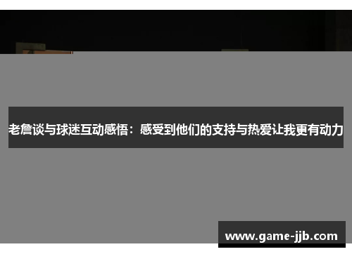 老詹谈与球迷互动感悟：感受到他们的支持与热爱让我更有动力