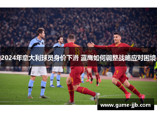 2024年意大利球员身价下滑 蓝鹰如何调整战略应对困境