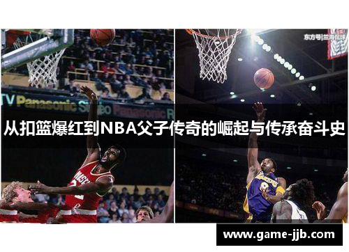 从扣篮爆红到NBA父子传奇的崛起与传承奋斗史