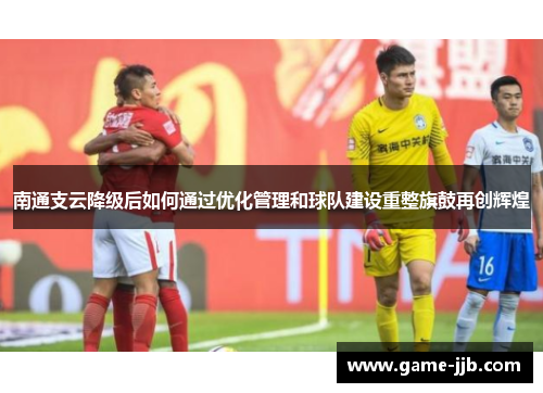 南通支云降级后如何通过优化管理和球队建设重整旗鼓再创辉煌