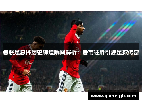 曼联足总杯历史辉煌瞬间解析：曼市狂胜引爆足球传奇