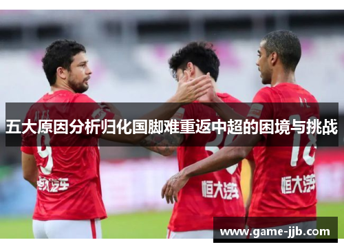 五大原因分析归化国脚难重返中超的困境与挑战
