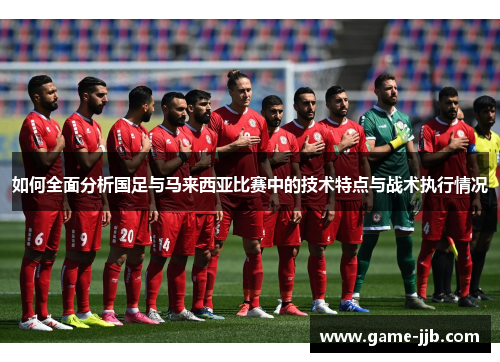 如何全面分析国足与马来西亚比赛中的技术特点与战术执行情况