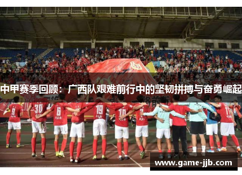 中甲赛季回顾：广西队艰难前行中的坚韧拼搏与奋勇崛起